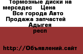 Тормозные диски на мерседес  › Цена ­ 3 000 - Все города Авто » Продажа запчастей   . Адыгея респ.